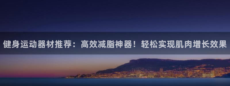 凯捷体育集团官网首页网址：健身运动器材推荐：高效减脂