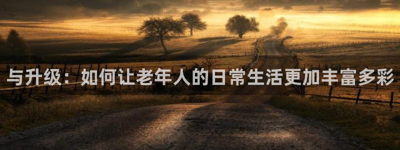 凯捷体育平台是正规平台吗安全吗：与升级：如何让老年人的日常生