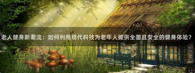 凯捷体育招商：老人健身新潮流：如何利用现代科技为老年