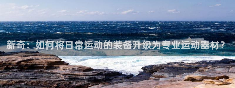 意昂集团官网：新奇：如何将日常运动的装备升级为专业运