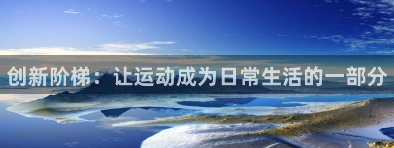 凯捷体育集团官网网址：创新阶梯：让运动成为日常生活的一部分