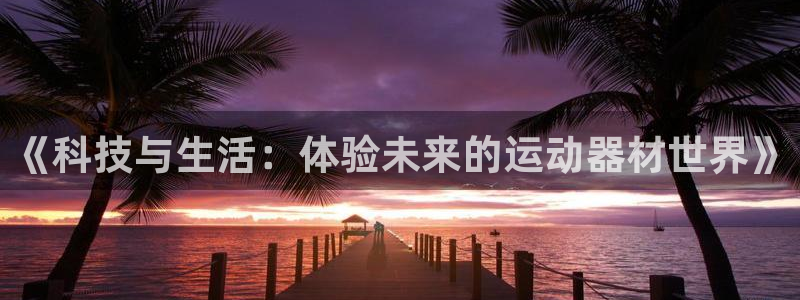 凯捷体育娱乐网站：《科技与生活：体验未来的运动器材世