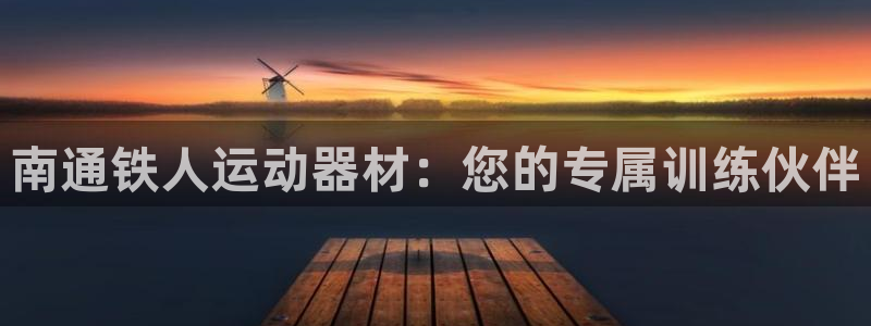 注册凯捷体育：南通铁人运动器材：您的专属训练伙伴