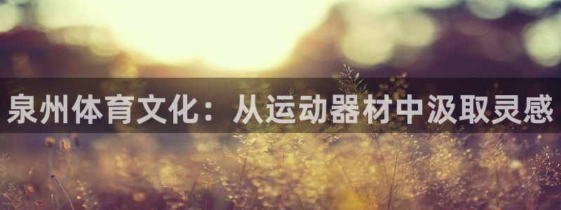 凯捷体育开户：泉州体育文化：从运动器材中汲取灵感