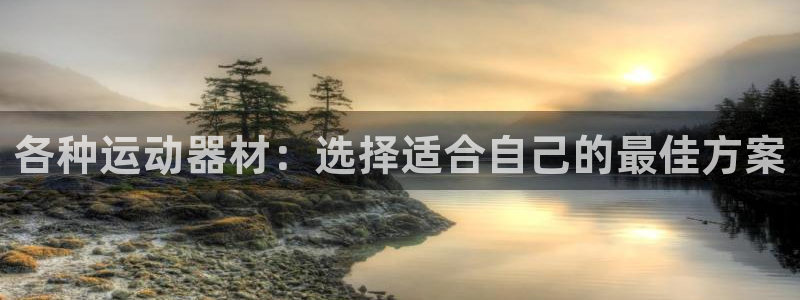 凯捷体育平台假的吗是真的吗：各种运动器材：选择适合自己的最佳
