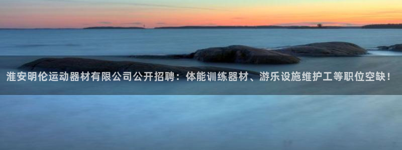 凯捷体育集团：淮安明伦运动器材有限公司公开招聘：体能训练器材