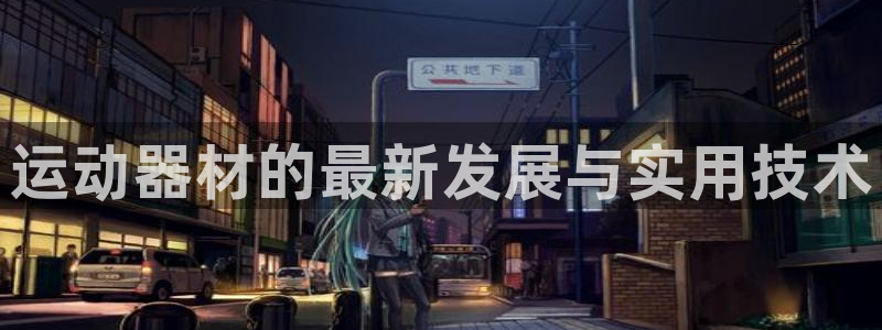 凯捷体育招商电话号码查询：运动器材的最新发展与实用技
