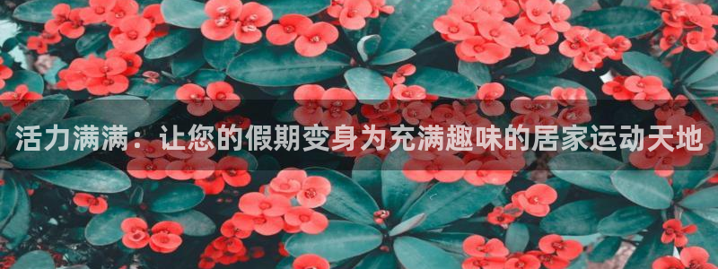 凯捷体育平台注册要钱吗是真的吗：活力满满：让您的假期