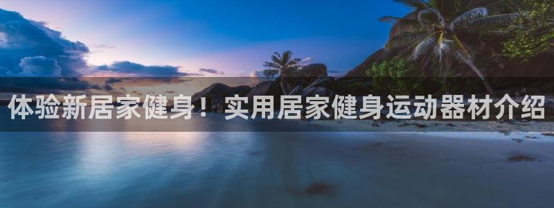 凯捷体育平台是正规平台吗安全吗：体验新居家健身！实用