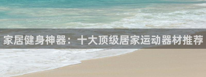 凯捷体育招商电话是多少：家居健身神器：十大顶级居家运