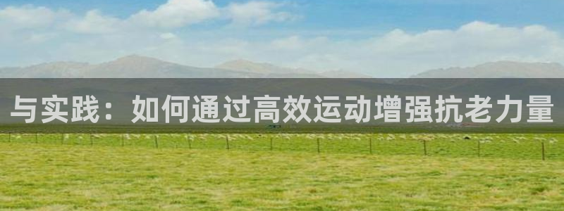 德国凯捷体育集团：与实践：如何通过高效运动增强抗老力