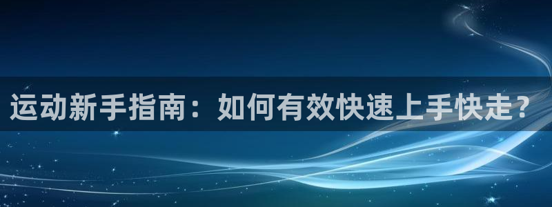 凯捷体育娱乐下载：运动新手指南：如何有效快速上手快走？