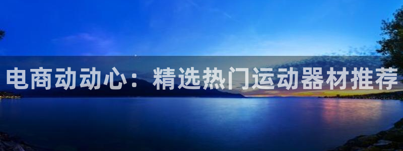 凯捷体育注册：电商动动心：精选热门运动器材推荐