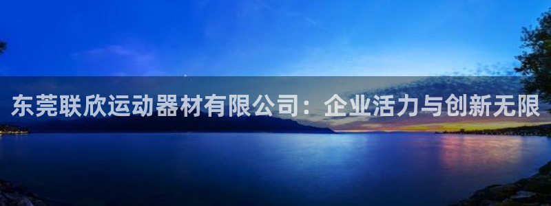 凯捷体育娱乐40996：东莞联欣运动器材有限公司：企