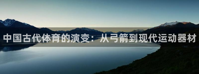 凯捷体育娱乐网站：中国古代体育的演变：从弓箭到现代运动器材