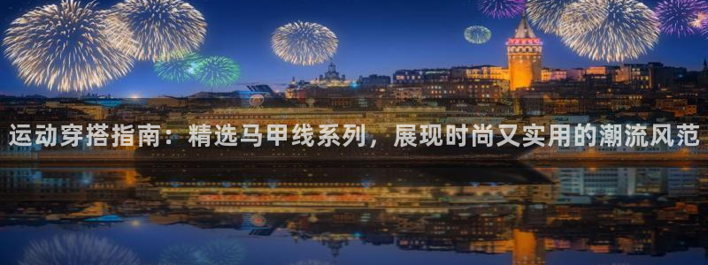 凯捷体育招商电话号码：运动穿搭指南：精选马甲线系列，展现时尚