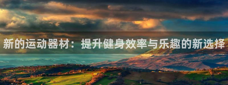 凯捷体育平台注册流程图：新的运动器材：提升健身效率与乐趣的新