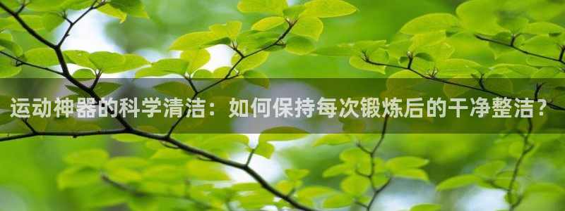 凯捷体育平台注册要钱吗：运动神器的科学清洁：如何保持