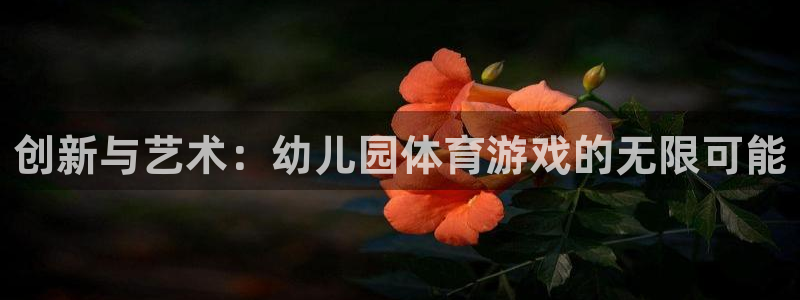 凯捷体育平台APP：创新与艺术：幼儿园体育游戏的无限