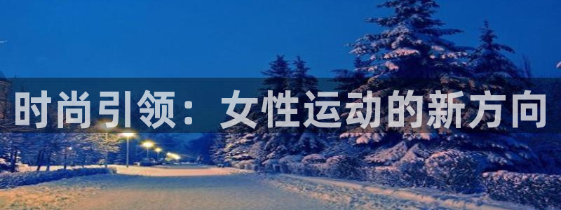 凯捷体育平台是正规平台吗安全吗：时尚引领：女性运动的新方向
