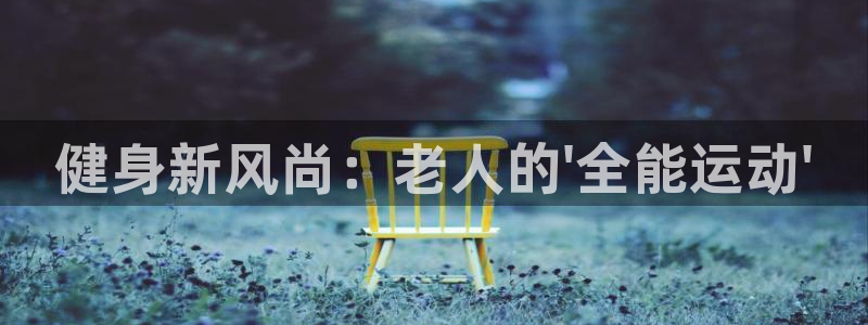 海南凯捷体育发展怎么样：健身新风尚：老人的\'全能运