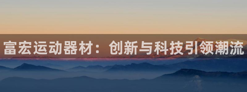 凯捷体育平台是正规平台吗知乎：富宏运动器材：创新与科技引领潮