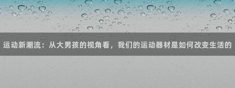 凯捷体育集团logo：运动新潮流：从大男孩的视角看，我们的运