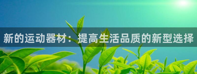 凯捷体育招商电话号码：新的运动器材：提高生活品质的新