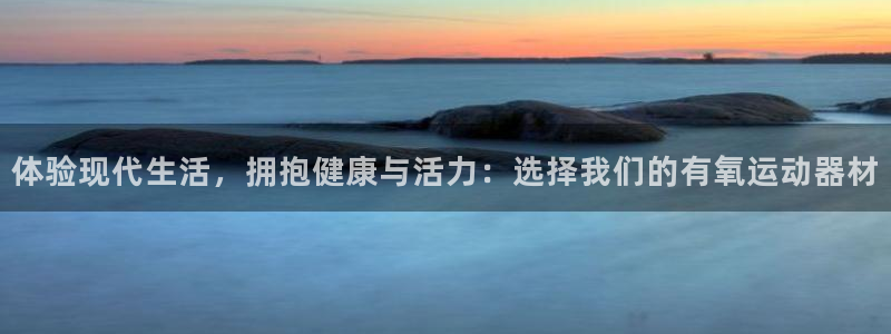 凯捷体育官网：体验现代生活，拥抱健康与活力：选择我们的有氧运