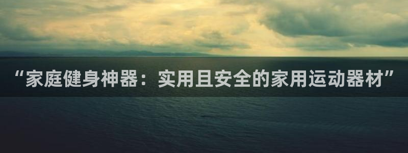 凯捷体育集团：“家庭健身神器：实用且安全的家用运动器
