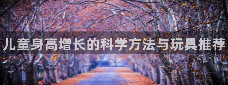 海南凯捷体育：儿童身高增长的科学方法与玩具推荐